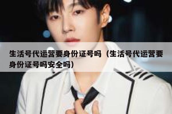 生活号代运营要身份证号吗（生活号代运营要身份证号吗安全吗）