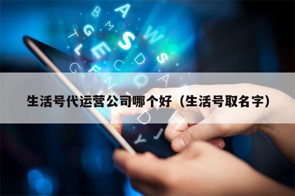 生活号代运营公司哪个好（生活号取名字）