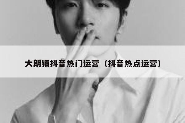 大朗镇抖音热门运营(抖音热点运营)