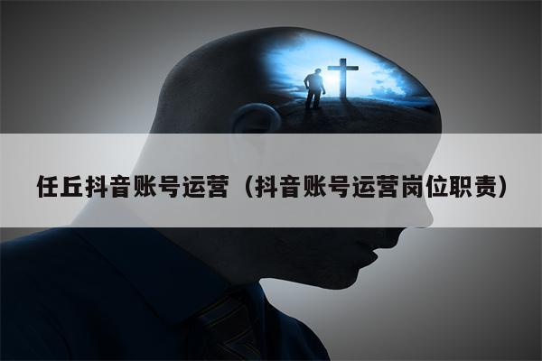 任丘抖音账号运营（抖音账号运营岗位职责）