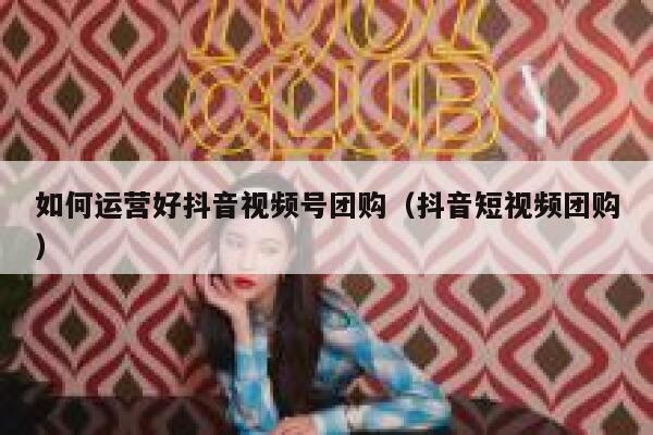 如何运营好抖音视频号团购（抖音短视频团购）