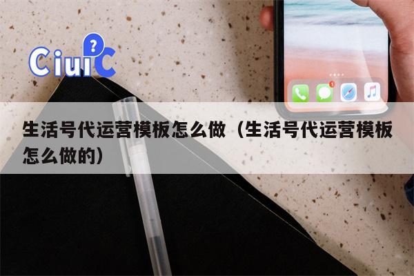 生活号代运营模板怎么做（生活号代运营模板怎么做的）