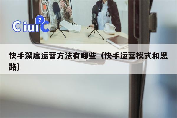 快手深度运营方法有哪些（快手运营模式和思路）