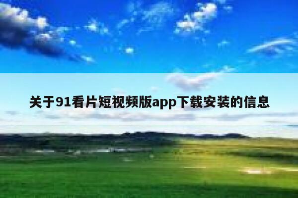 关于91看片短视频版app下载安装的信息