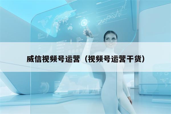 威信视频号运营（视频号运营干货）