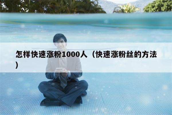 怎样快速涨粉1000人（快速涨粉丝的方法）