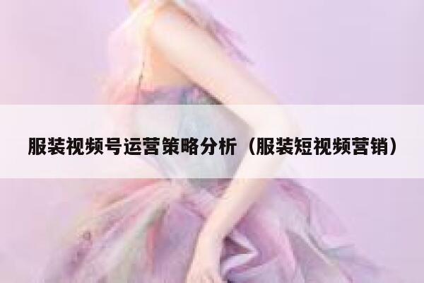 服装视频号运营策略分析（服装短视频营销）