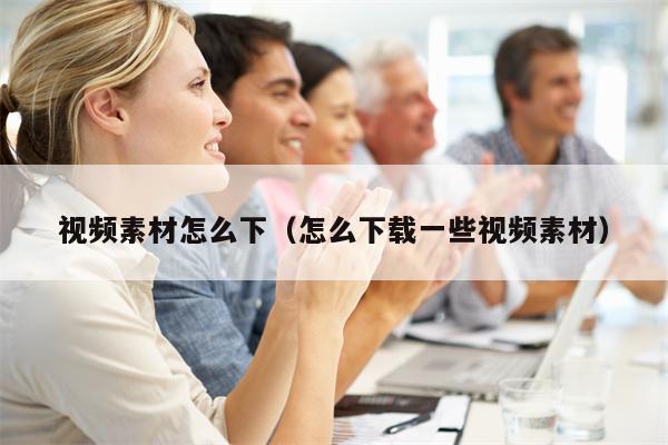 视频素材怎么下（怎么下载一些视频素材）