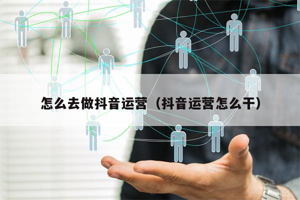 怎么去做抖音运营（抖音运营怎么干）