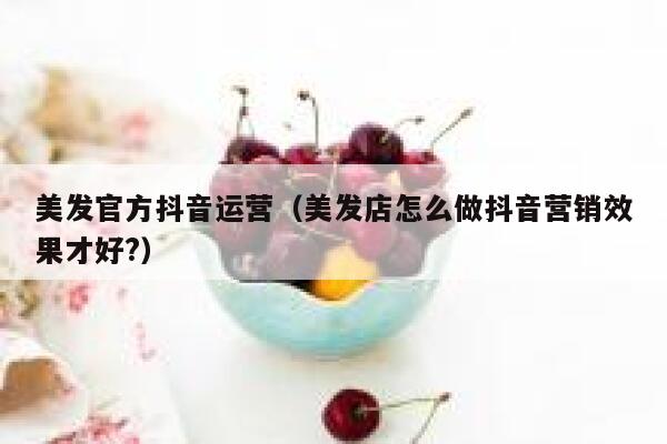 美发官方抖音运营（美发店怎么做抖音营销效果才好?）