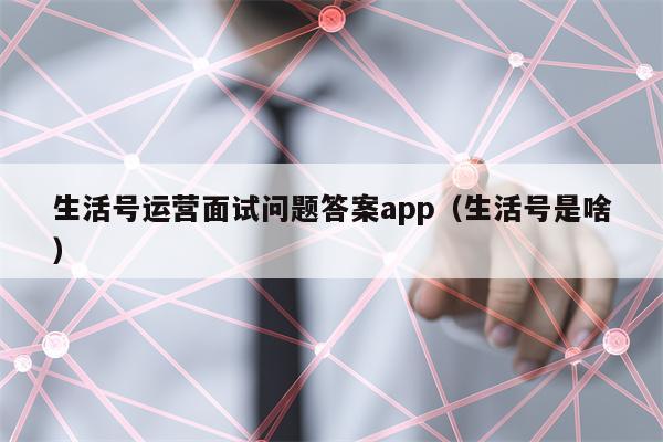 生活号运营面试问题答案app（生活号是啥）