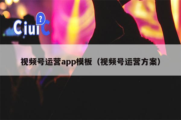 视频号运营app模板（视频号运营方案）