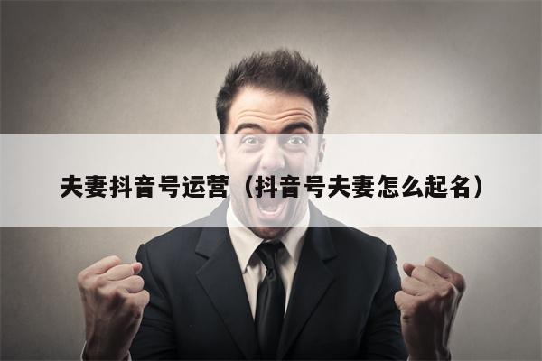 夫妻抖音号运营（抖音号夫妻怎么起名）