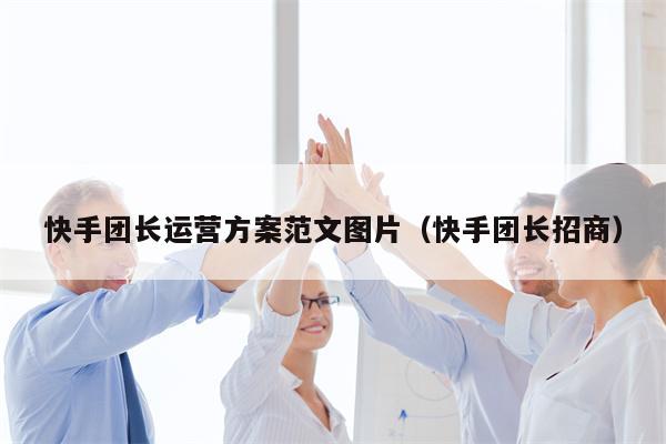 快手团长运营方案范文图片（快手团长招商）