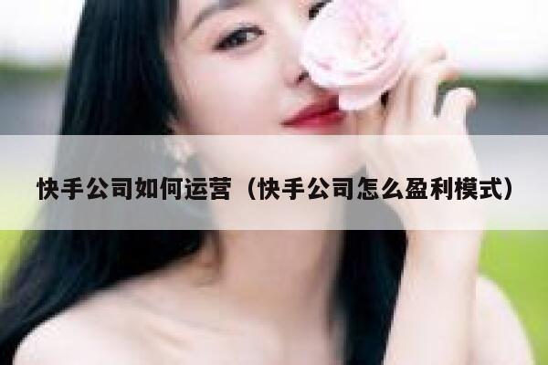 快手公司如何运营（快手公司怎么盈利模式）