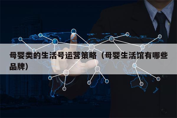 母婴类的生活号运营策略（母婴生活馆有哪些品牌）