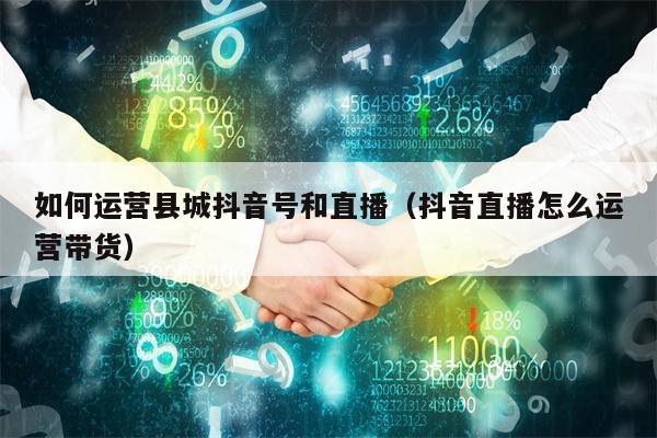 如何运营县城抖音号和直播（抖音直播怎么运营带货）
