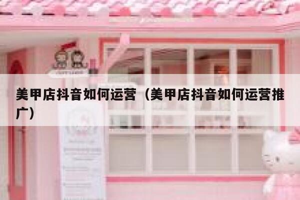 美甲店抖音如何运营（美甲店抖音如何运营推广）