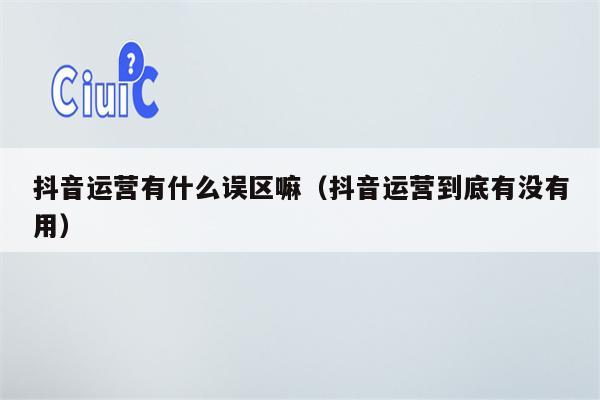 抖音运营有什么误区嘛（抖音运营到底有没有用）