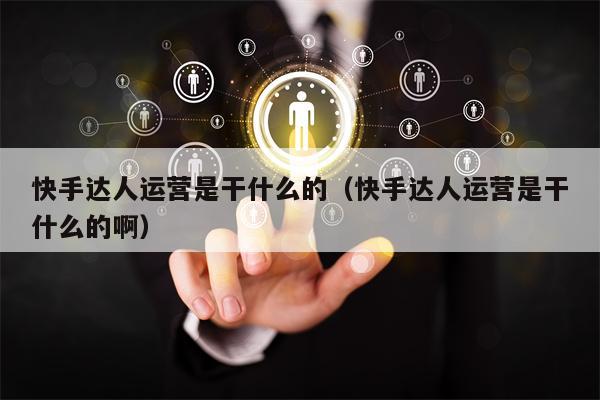 快手达人运营是干什么的（快手达人运营是干什么的啊）