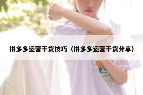 拼多多运营干货技巧（拼多多运营干货分享）