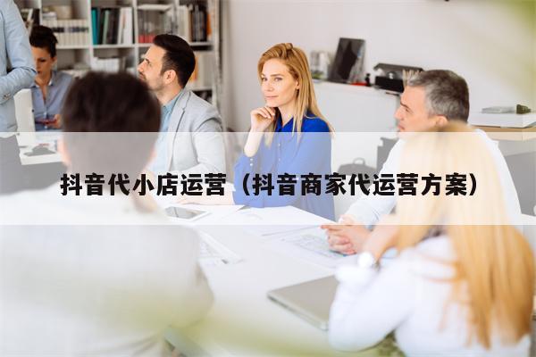 抖音代小店运营（抖音商家代运营方案）