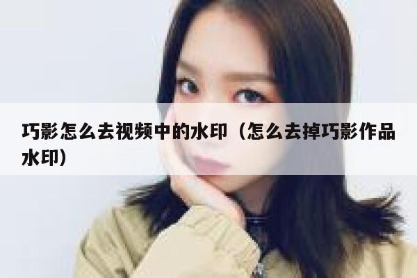 巧影怎么去视频中的水印（怎么去掉巧影作品水印）
