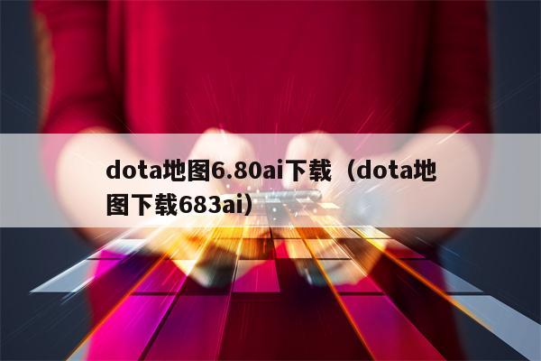 dota地图6.80ai下载（dota地图下载683ai）