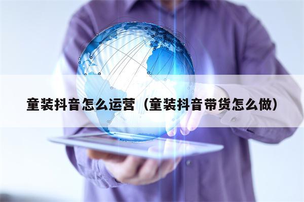 童装抖音怎么运营（童装抖音带货怎么做）