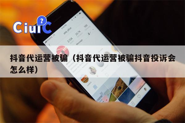 抖音代运营被骗（抖音代运营被骗抖音投诉会怎么样）