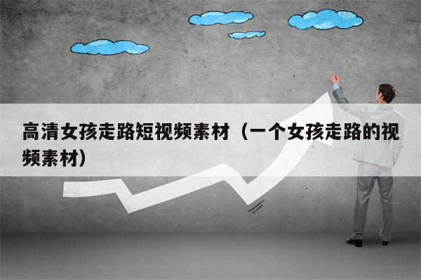 高清女孩走路短视频素材（一个女孩走路的视频素材）