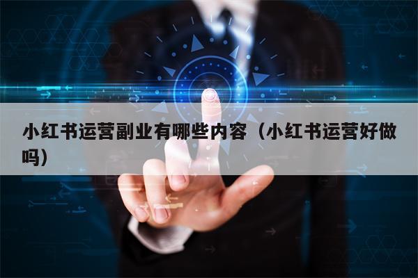 小红书运营副业有哪些内容（小红书运营好做吗）