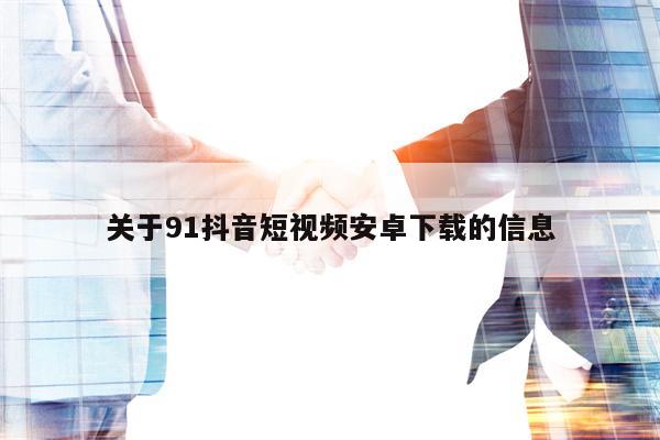 关于91抖音短视频安卓下载的信息