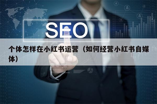 个体怎样在小红书运营（如何经营小红书自媒体）