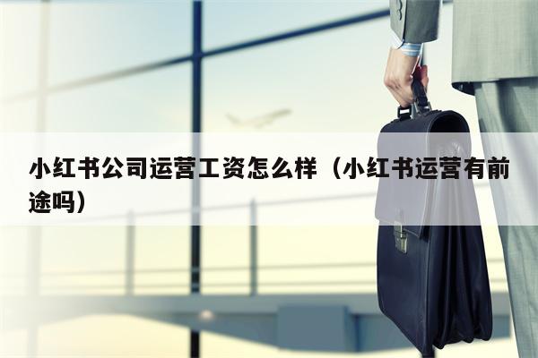 小红书公司运营工资怎么样（小红书运营有前途吗）
