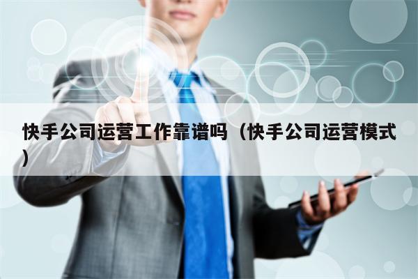 快手公司运营工作靠谱吗(快手公司运营模式)