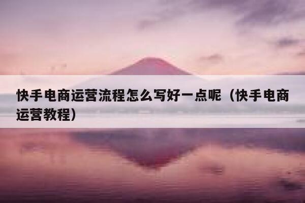 快手电商运营流程怎么写好一点呢（快手电商运营教程）