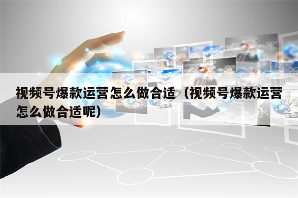 视频号爆款运营怎么做合适（视频号爆款运营怎么做合适呢）