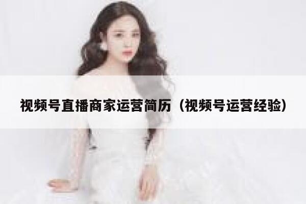 视频号直播商家运营简历（视频号运营经验）