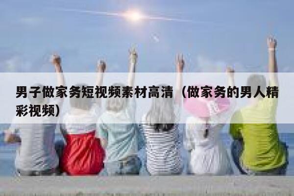 男子做家务短视频素材高清（做家务的男人精彩视频）