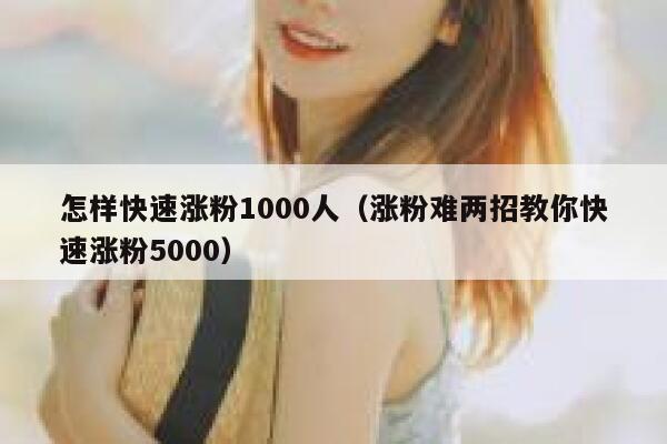 怎样快速涨粉1000人（涨粉难两招教你快速涨粉5000）