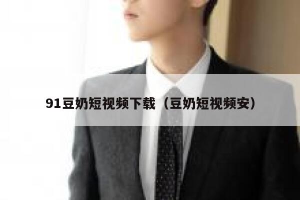 91豆奶短视频下载（豆奶短视频安）