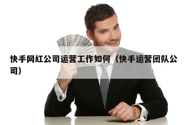 快手网红公司运营工作如何（快手运营团队公司）