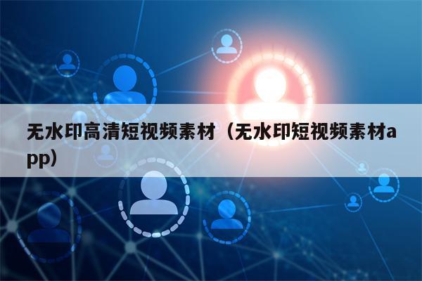 无水印高清短视频素材（无水印短视频素材app）