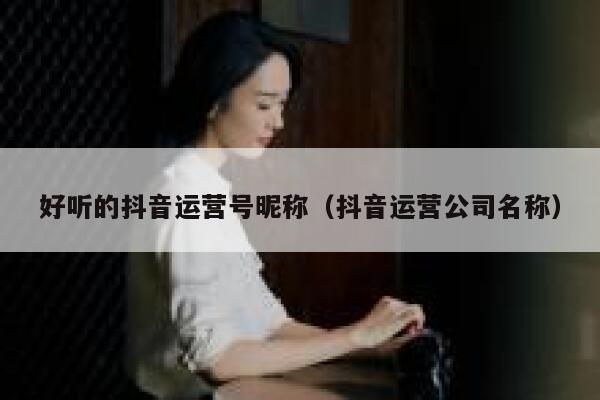 好听的抖音运营号昵称（抖音运营公司名称）