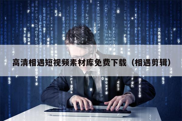 高清相遇短视频素材库免费下载（相遇剪辑）