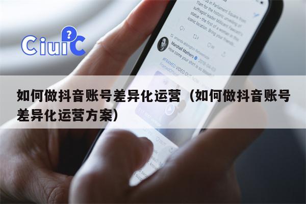 如何做抖音账号差异化运营（如何做抖音账号差异化运营方案）