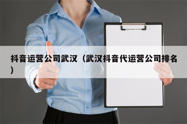 抖音运营公司武汉（武汉抖音代运营公司排名）
