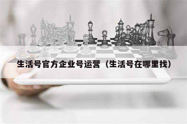 生活号官方企业号运营（生活号在哪里找）