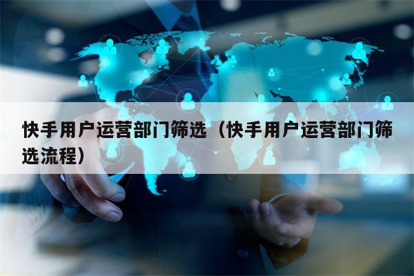 快手用户运营部门筛选（快手用户运营部门筛选流程）